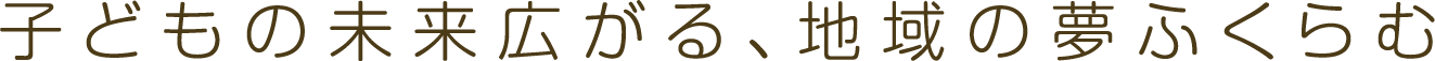 子どもの未来広がる、地域の夢ふくらむ